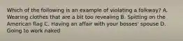 Which of the following is an example of violating a folkway? A. Wearing clothes that are a bit too revealing B. Spitting on the American flag C. Having an affair with your bosses' spouse D. Going to work naked