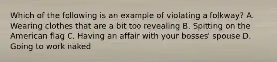 Which of the following is an example of violating a folkway? A. Wearing clothes that are a bit too revealing B. Spitting on the American flag C. Having an affair with your bosses' spouse D. Going to work naked