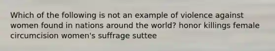 Which of the following is not an example of violence against women found in nations around the world? honor killings female circumcision women's suffrage suttee