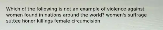 Which of the following is not an example of violence against women found in nations around the world? women's suffrage suttee honor killings female circumcision