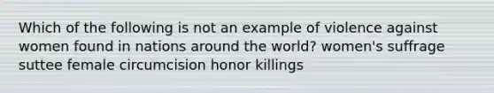 Which of the following is not an example of violence against women found in nations around the world? women's suffrage suttee female circumcision honor killings