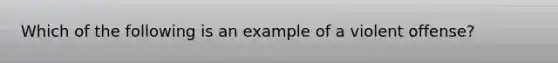 Which of the following is an example of a violent offense?