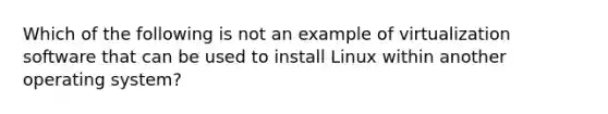 Which of the following is not an example of virtualization software that can be used to install Linux within another operating system?