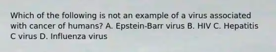 Which of the following is not an example of a virus associated with cancer of humans? A. Epstein-Barr virus B. HIV C. Hepatitis C virus D. Influenza virus