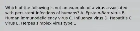 Which of the following is not an example of a virus associated with persistent infections of humans? A. Epstein-Barr virus B. Human immunodeficiency virus C. Influenza virus D. Hepatitis C virus E. Herpes simplex virus type 1