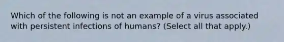 Which of the following is not an example of a virus associated with persistent infections of humans? (Select all that apply.)