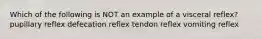 Which of the following is NOT an example of a visceral reflex? pupillary reflex defecation reflex tendon reflex vomiting reflex