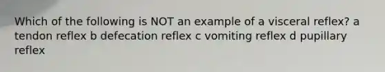 Which of the following is NOT an example of a visceral reflex? a tendon reflex b defecation reflex c vomiting reflex d pupillary reflex