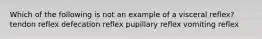 Which of the following is not an example of a visceral reflex? tendon reflex defecation reflex pupillary reflex vomiting reflex