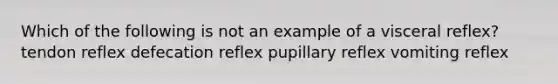 Which of the following is not an example of a visceral reflex? tendon reflex defecation reflex pupillary reflex vomiting reflex