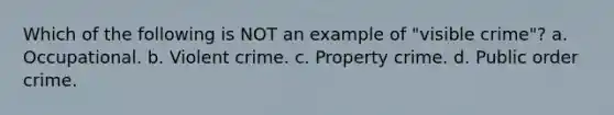 Which of the following is NOT an example of "visible crime"? a. Occupational. b. Violent crime. c. Property crime. d. Public order crime.