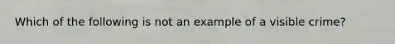 Which of the following is not an example of a visible crime?