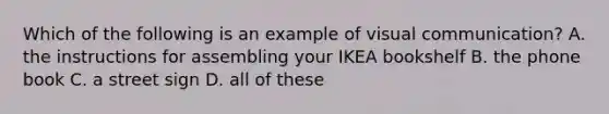 Which of the following is an example of visual communication? A. the instructions for assembling your IKEA bookshelf B. the phone book C. a street sign D. all of these