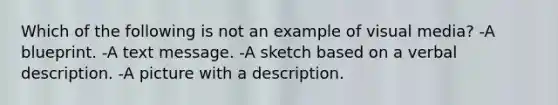 Which of the following is not an example of visual media? -A blueprint. -A text message. -A sketch based on a verbal description. -A picture with a description.