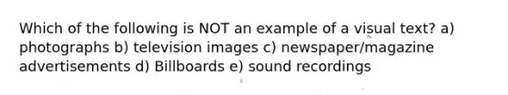 Which of the following is NOT an example of a visual text? a) photographs b) television images c) newspaper/magazine advertisements d) Billboards e) sound recordings