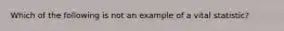 Which of the following is not an example of a vital statistic?