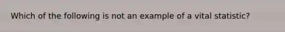 Which of the following is not an example of a vital statistic?