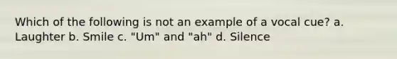 Which of the following is not an example of a vocal cue? a. Laughter b. Smile c. "Um" and "ah" d. Silence