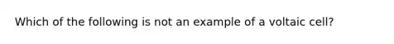 Which of the following is not an example of a voltaic cell?