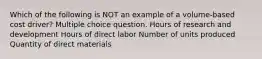 Which of the following is NOT an example of a volume-based cost driver? Multiple choice question. Hours of research and development Hours of direct labor Number of units produced Quantity of direct materials