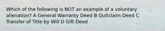 Which of the following is NOT an example of a voluntary alienation? A General Warranty Deed B Quitclaim Deed C Transfer of Title by Will D Gift Deed