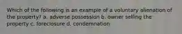 Which of the following is an example of a voluntary alienation of the property? a. adverse possession b. owner selling the property c. foreclosure d. condemnation