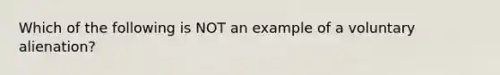 Which of the following is NOT an example of a voluntary alienation?