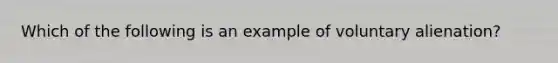 Which of the following is an example of voluntary alienation?