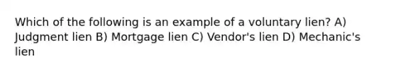 Which of the following is an example of a voluntary lien? A) Judgment lien B) Mortgage lien C) Vendor's lien D) Mechanic's lien