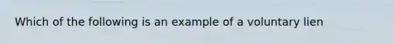 Which of the following is an example of a voluntary lien