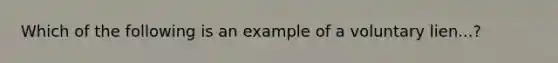 Which of the following is an example of a voluntary lien...?