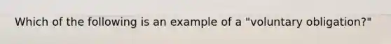 Which of the following is an example of a "voluntary obligation?"