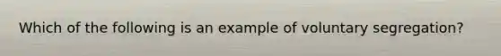 Which of the following is an example of voluntary segregation?