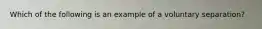 Which of the following is an example of a voluntary separation?