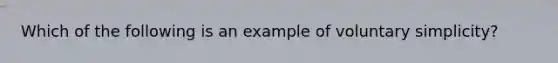 Which of the following is an example of voluntary simplicity?