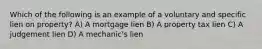 Which of the following is an example of a voluntary and specific lien on property? A) A mortgage lien B) A property tax lien C) A judgement lien D) A mechanic's lien