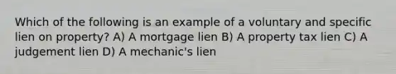 Which of the following is an example of a voluntary and specific lien on property? A) A mortgage lien B) A property tax lien C) A judgement lien D) A mechanic's lien