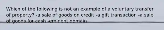 Which of the following is not an example of a voluntary transfer of property? -a sale of goods on credit -a gift transaction -a sale of goods for cash -eminent domain