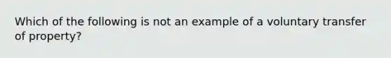 Which of the following is not an example of a voluntary transfer of property?