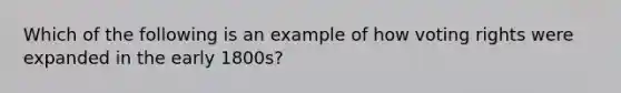 Which of the following is an example of how voting rights were expanded in the early 1800s?