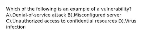 Which of the following is an example of a vulnerability? A).Denial-of-service attack B).Misconfigured server C).Unauthorized access to confidential resources D).Virus infection