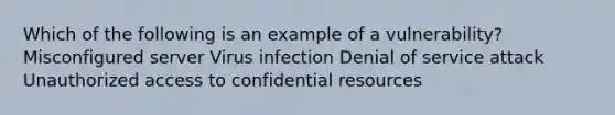 Which of the following is an example of a vulnerability? Misconfigured server Virus infection Denial of service attack Unauthorized access to confidential resources