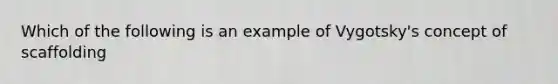 Which of the following is an example of Vygotsky's concept of scaffolding