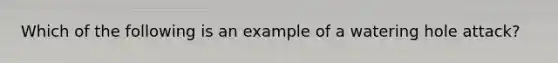 Which of the following is an example of a watering hole attack?