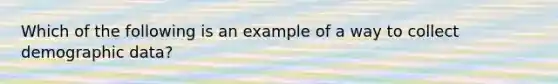 Which of the following is an example of a way to collect demographic data?