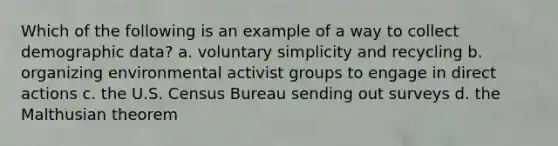 Which of the following is an example of a way to collect demographic data? a. voluntary simplicity and recycling b. organizing environmental activist groups to engage in direct actions c. the U.S. Census Bureau sending out surveys d. the Malthusian theorem