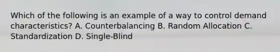 Which of the following is an example of a way to control demand characteristics? A. Counterbalancing B. Random Allocation C. Standardization D. Single-Blind