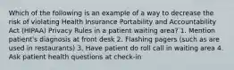 Which of the following is an example of a way to decrease the risk of violating Health Insurance Portability and Accountability Act (HIPAA) Privacy Rules in a patient waiting area? 1. Mention patient's diagnosis at front desk 2. Flashing pagers (such as are used in restaurants) 3. Have patient do roll call in waiting area 4. Ask patient health questions at check-in