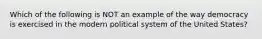 Which of the following is NOT an example of the way democracy is exercised in the modern political system of the United States?