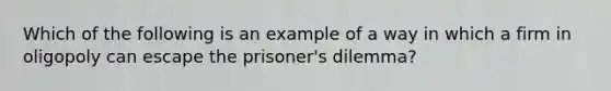 Which of the following is an example of a way in which a firm in oligopoly can escape the prisoner's dilemma?